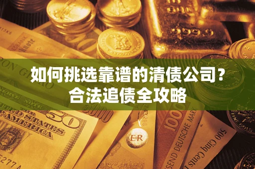 武汉如何挑选靠谱的清债公司?合法追债全攻略 武汉如何挑选靠谱的清债公司?合法追债全攻略