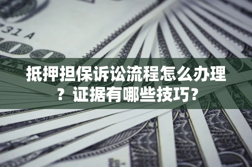 武汉抵押担保诉讼流程怎么办理？证据有哪些技巧？
