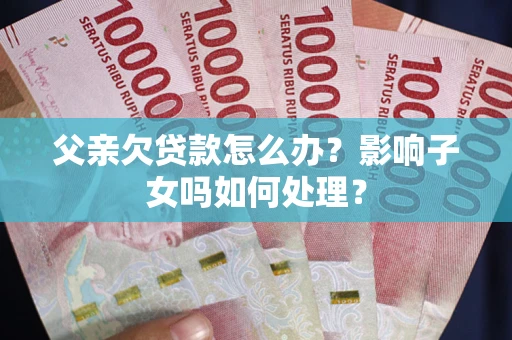 武汉父亲欠贷款怎么办？影响子女吗如何处理？