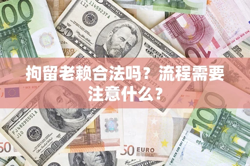 武汉拘留老赖合法吗？流程需要注意什么？