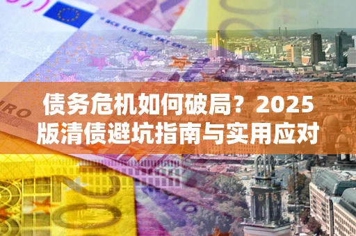 武汉债务危机如何破局？2025版清债避坑指南与实用应对策略