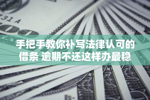 武汉手把手教你补写法律认可的借条 逾期不还这样办最稳妥