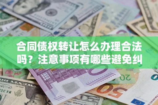 武汉合同债权转让怎么办理合法吗？注意事项有哪些避免纠纷？