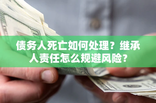武汉债务人死亡如何处理?继承人责任怎么规避风险? 武汉债务人死亡如何处理?继承人责任怎么规避风险?