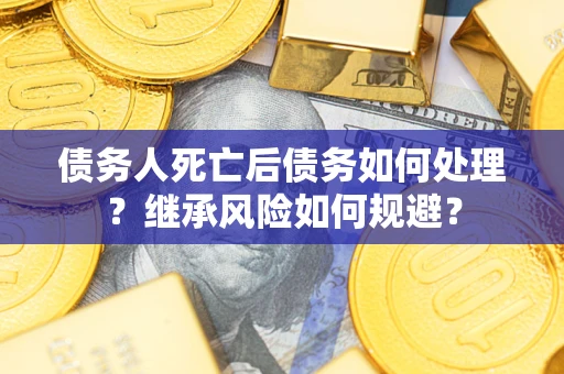 武汉债务人死亡后债务如何处理？继承风险如何规避？