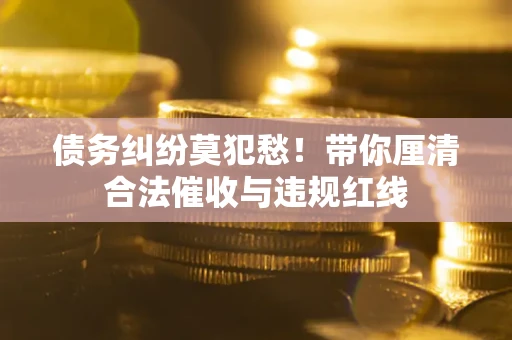 武汉债务纠纷莫犯愁！带你厘清合法催收与违规红线
