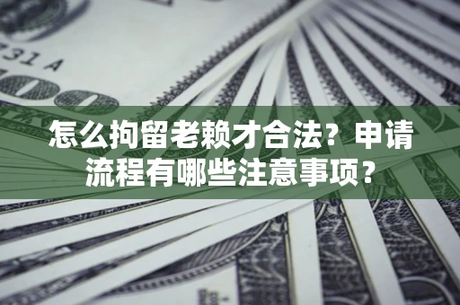 武汉怎么拘留老赖才合法？申请流程有哪些注意事项？