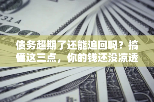 武汉债务超期了还能追回吗？搞懂这三点，你的钱还没凉透
