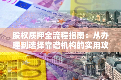 武汉股权质押全流程指南：从办理到选择靠谱机构的实用攻略