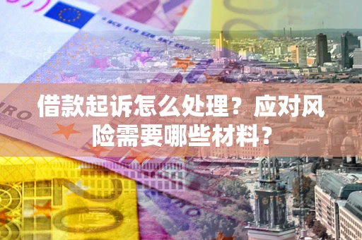 武汉借款起诉怎么处理？应对风险需要哪些材料？