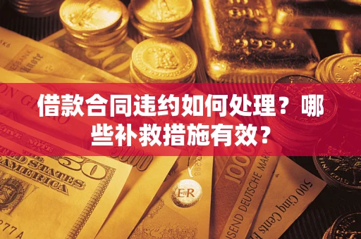 武汉借款合同违约如何处理？哪些补救措施有效？