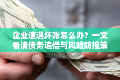 武汉企业遭遇坏账怎么办？一文看清债务追偿与风险防控策略
