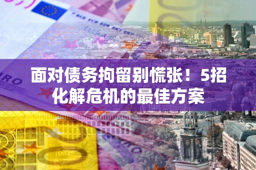 武汉面对债务拘留别慌张！5招化解危机的最佳方案