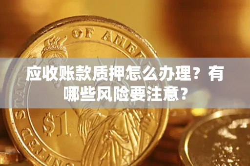 武汉应收账款质押怎么办理？有哪些风险要注意？