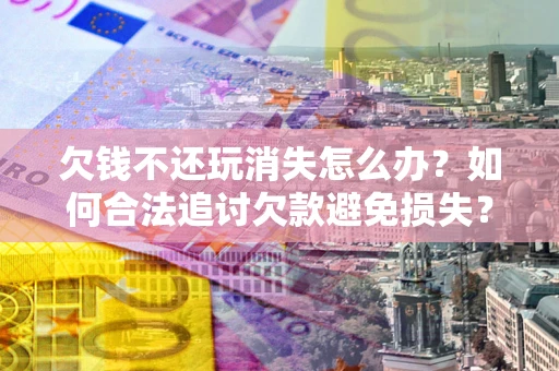 武汉欠钱不还玩消失怎么办?如何合法追讨欠款避免损失? 武汉欠钱不还玩消失怎么办?如何合法追讨欠款避免损失?