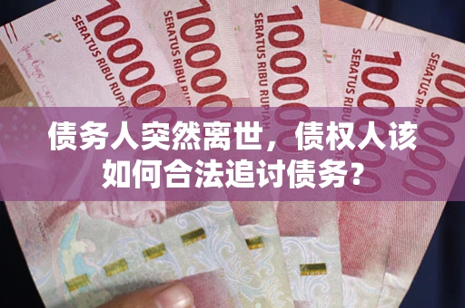 武汉债务人突然离世，债权人该如何合法追讨债务？
