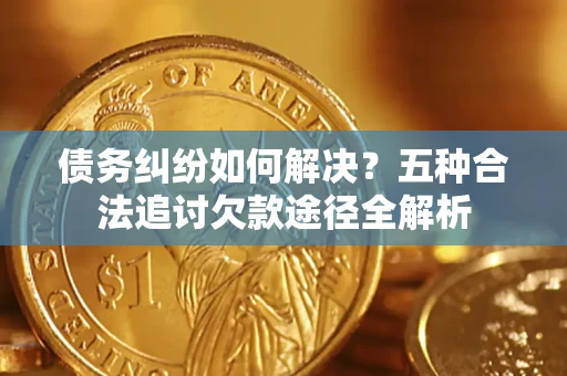 武汉债务纠纷如何解决？五种合法追讨欠款途径全解析