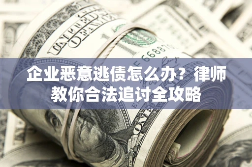武汉企业恶意逃债怎么办？律师教你合法追讨全攻略