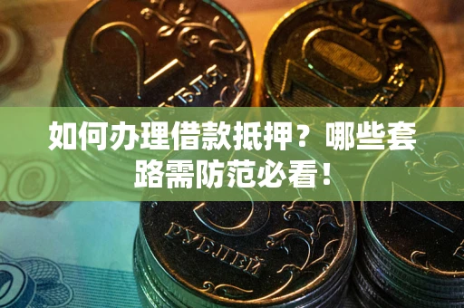 武汉如何办理借款抵押？哪些套路需防范必看！