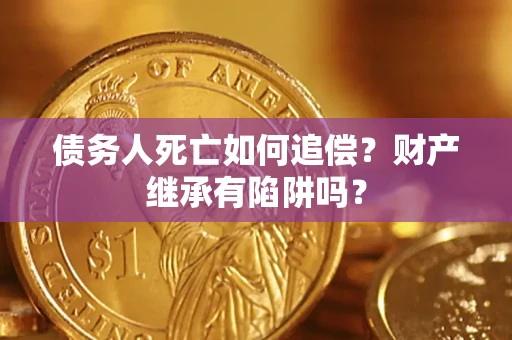 武汉债务人死亡如何追偿？财产继承有陷阱吗？