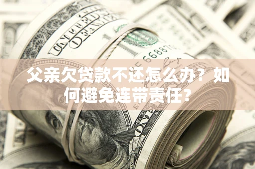 武汉父亲欠贷款不还怎么办？如何避免连带责任？