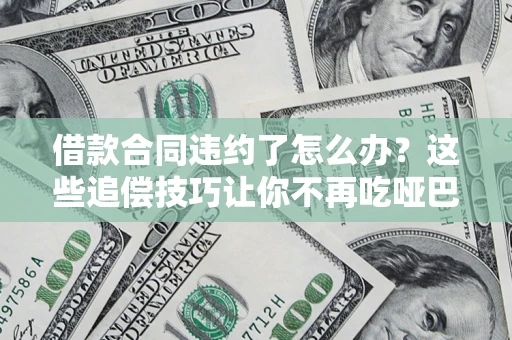 武汉借款合同违约了怎么办？这些追偿技巧让你不再吃哑巴亏