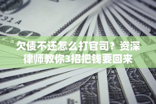 武汉欠债不还怎么打官司？资深律师教你3招把钱要回来