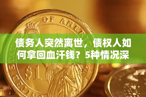 武汉债务人突然离世，债权人如何拿回血汗钱？5种情况深度解析