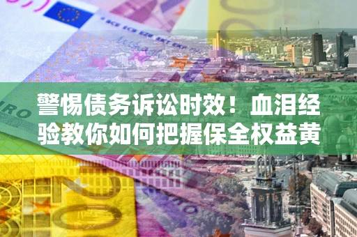 武汉警惕债务诉讼时效！血泪经验教你如何把握保全权益黄金期