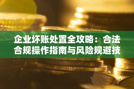 武汉企业坏账处置全攻略：合法合规操作指南与风险规避技巧解析