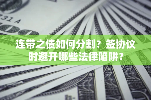 武汉连带之债如何分割？签协议时避开哪些法律陷阱？