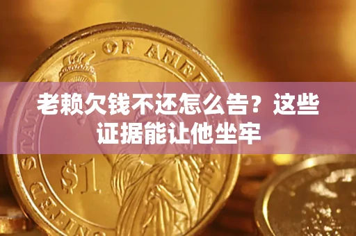 武汉老赖欠钱不还怎么告？这些证据能让他坐牢
