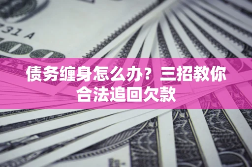 武汉债务缠身怎么办？三招教你合法追回欠款