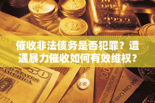 武汉催收非法债务是否犯罪？遭遇暴力催收如何有效维权？