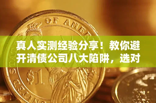 武汉真人实测经验分享！教你避开清债公司八大陷阱，选对机构少走十年弯路