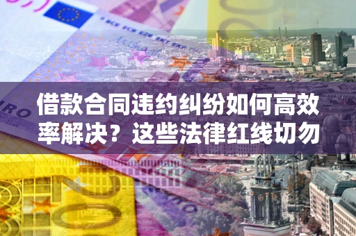 武汉借款合同违约纠纷如何高效率解决？这些法律红线切勿触碰