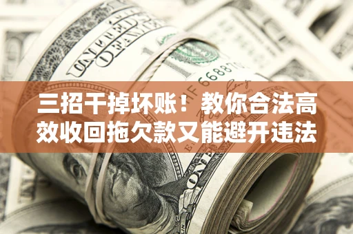 武汉三招干掉坏账！教你合法高效收回拖欠款又能避开违法雷区