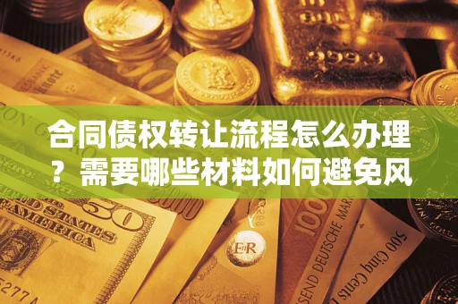 武汉合同债权转让流程怎么办理？需要哪些材料如何避免风险？