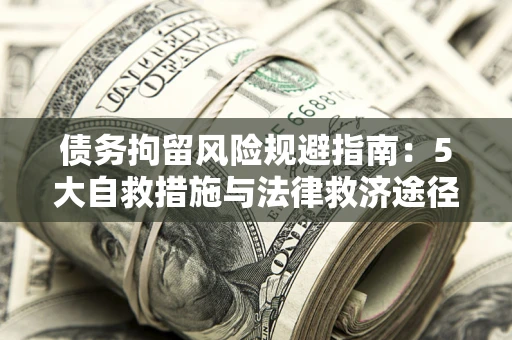 武汉债务拘留风险规避指南：5大自救措施与法律救济途径