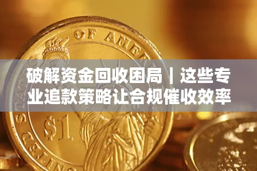 武汉破解资金回收困局｜这些专业追款策略让合规催收效率翻倍