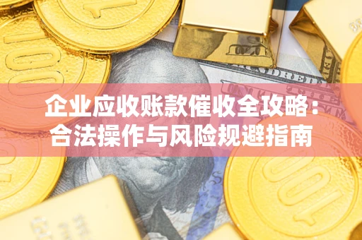武汉企业应收账款催收全攻略：合法操作与风险规避指南