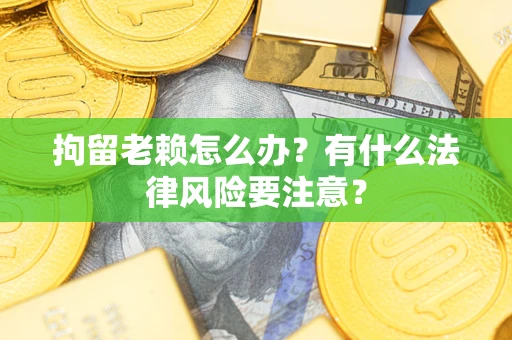 武汉拘留老赖怎么办？有什么法律风险要注意？