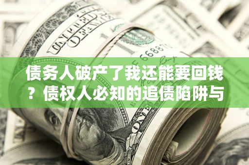武汉债务人破产了我还能要回钱？债权人必知的追债陷阱与破局之道