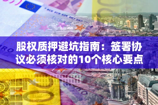 武汉股权质押避坑指南：签署协议必须核对的10个核心要点