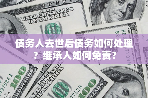 武汉债务人去世后债务如何处理？继承人如何免责？