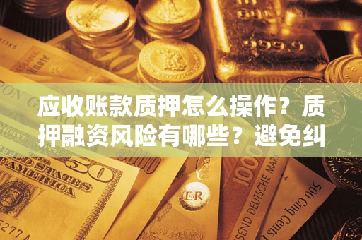 武汉应收账款质押怎么操作？质押融资风险有哪些？避免纠纷高效融资技巧