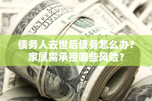 武汉债务人去世后债务怎么办？家属需承担哪些风险？