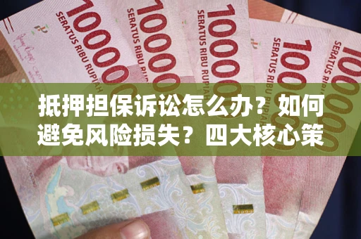 武汉抵押担保诉讼怎么办？如何避免风险损失？四大核心策略全解读