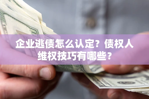 武汉企业逃债怎么认定？债权人维权技巧有哪些？