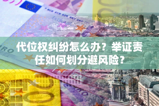 武汉代位权纠纷怎么办？举证责任如何划分避风险？